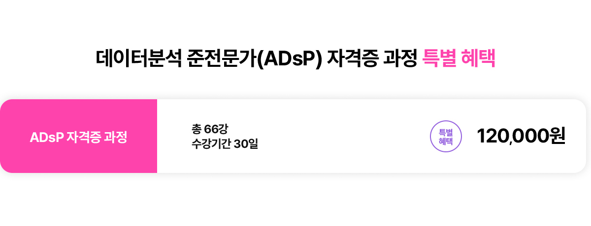 데이터분석 준전문가(ADsP) 자격증 과정 특별 혜택. ADsP 자격증 과정. 총 66강. 수강기간 30일. 특별혜택 12만원. 등록혜택: 1회 30일(1개월) 연장 가능!